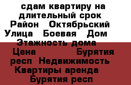 сдам квартиру на длительный срок › Район ­ Октябрьский › Улица ­ Боевая › Дом ­ 5 › Этажность дома ­ 9 › Цена ­ 15 000 - Бурятия респ. Недвижимость » Квартиры аренда   . Бурятия респ.